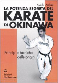 arakaki kiyoski - la potenza segreta del karate di okinawa. principi e tecniche delle origini