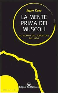 kano jigoro - la mente prima dei muscoli. gli scritti del fondatore del judo