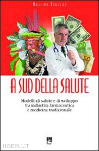 ruggero massimo - a sud della salute. modelli di salute e di sviluppo tra industria farmaceutica e medicina tradizionale