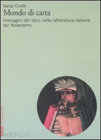 crotti ilaria - mondo di carta. immagini del libro nella letteratura italiana del novecento