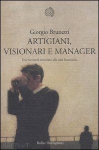 brunetti giorgio - artigiani, visionari e manager. dai mercanti veneziani alla crisi finanziaria