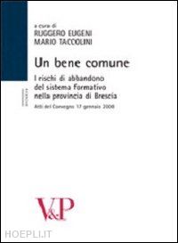 eugeni r.(curatore); taccolini m.(curatore) - un bene comune. i rischi di abbandono del sistema formativo nella provincia. atti del convegno (brescia, 17 gennaio 2008)