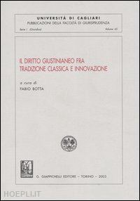 botta f.(curatore) - il diritto giustinianeo fra tradizione classica e innovazione. atti del convegno (cagliari, 13-14 ottobre 2000)