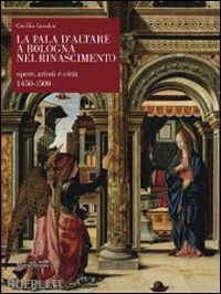 cavalca cecilia - la pala d'altare a bologna nel rinascimento . opere, artisti e citta' 1450-1500