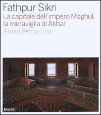 petruccioli attilio - fathpur sikri. la capitale dell'impero moghul, la meraviglia di akbar. ediz. ill