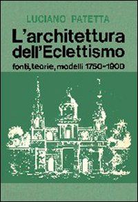 patetta luciano - l'architettura dell'eclettismo. fonti, teorie, modelli 1750-1900
