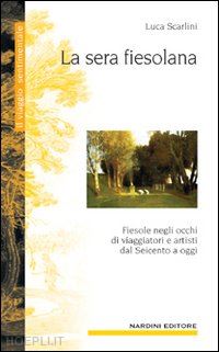 scarlini luca - la sera fiesolana. fiesole negli occhi di viaggiatori e artisti dal seicento a oggi