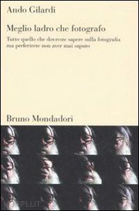 gilardi ando - meglio ladro che fotografo. tutto quello che dovreste sapere sulla fotografia ma