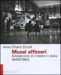 cimoli anna chiara - musei effimeri. allestimenti di mostre in italia 1949-1963