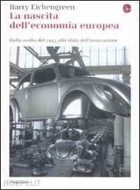 eichengreen barry - la nascita dell'economia europea. dalla svolta del 1945 alla sfida dell'innovazione