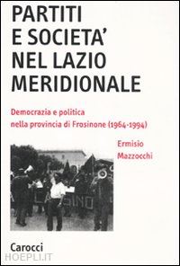 mazzocchi ermisio - partiti e società nel lazio meridionale. democrazia e politica nella provincia di frosinone (1964-1994)