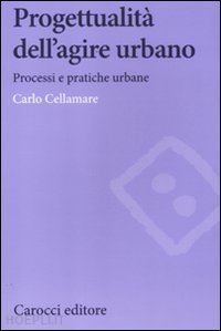 cellamare carlo - progettualita' dell'agire urbano. processi e pratiche urbane