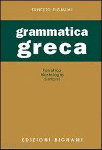 bignami lorenzo - grammatica greca. fonetica, morfologia, sintassi.