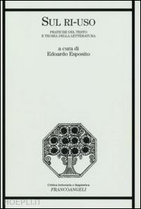 esposito edoardo (curatore) - sul ri-uso - pratiche del testo e teoria della letteratura