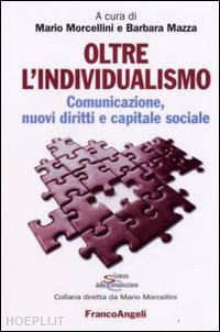 morcellini m. (curatore); mazza b. (curatore) - oltre l'individualismo. comunicazione, nuovi diritti e capitale sociale