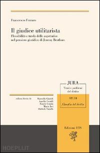 ferraro francesco - il giudice utilitarista. flessibilità e tutela delle aspettative nel pensiero giuridico di jeremy bentham