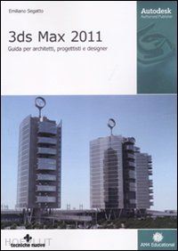 segatto emiliano - 3ds max 2011. guida per architetti, progettisti e designer. ediz. illustrata