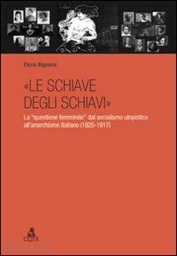 bignami elena - «le schiave degli schiavi». la «questione femminile» dal socialismo utopistico all'anarchismo italiano (1825-1917)