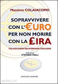 colaiacomo massimo - sopravvivere con l'euro per non morire con la lira. italia ed europa tra riformismo e populismo