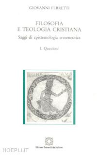 ferretti giovanni - filosofia e teologia cristiana. saggi di epistemologia ermeneutica. vol. 1: questioni