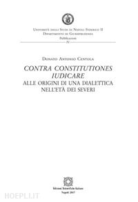 centola donato antonio - contra constitutiones iudicare. alle origini di una dialettica nell'eta' dei sev