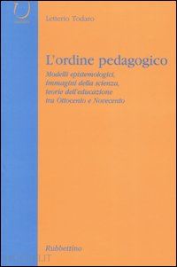 todaro letterio - l'ordine pedagogico. modelli epistemologici, immagini della scienza, teorie dell'educazione tra ottocento e novecento