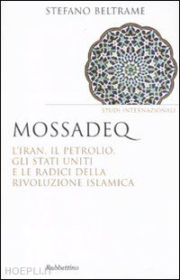 beltrame stefano - mossadeq. l'iran, il petrolio, gli stati uniti e le radici della rivoluzione