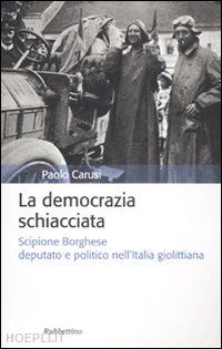 carusi paolo - democrazia schiacciata. scipione borghese deputato e politico nell'italia