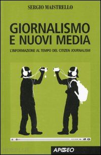 maistrello sergio - giornalismo e nuovi media. l'informazione al tempo del citizen journalism