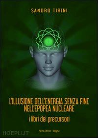 tirini sandro - l'illusione dell'energia senza fine nell'epopea nucleare. i libri dei precursori