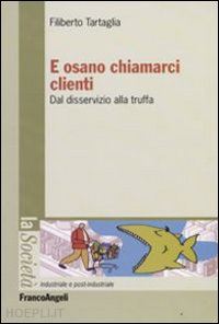 tartaglia filiberto - e osano chiamarci clienti. dal disservizio alla truffa