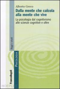 greco alberto - dalla mente che calcola alla mente che vive. la psicologia dal cognitivismo alle