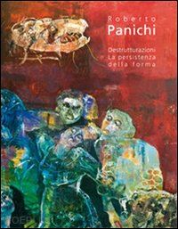 de rosa s.(curatore) - roberto panichi. destrutturazioni. la persistenza della forma