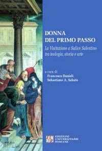 danieli francesco; sabato sebastiano a. - donna del primo passo. la visitazione a salice salentino tra teologia, storia arte