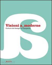  - visioni a moderne. culture del design in campania. catalogo della mostra. ediz.