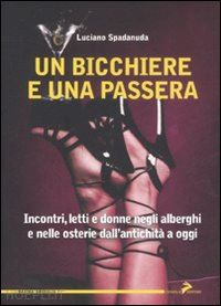 spadanuda luciano - bicchiere e una passera. incontri, letti e donne negli alberghi e nelle osterie