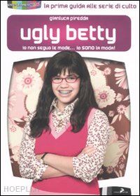 piredda gianluca; bottero a. (curatore) - ugly betty. io non seguo le mode... io sono la moda!