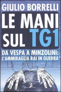 borrelli giulio - le mani sul tg1. da vespa a minzolini: l'ammiraglia rai in guerra