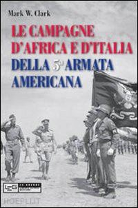 clark mark w. - le campagne d'africa e d'italia della 5a armata americana