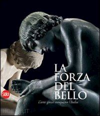 catoni maria luisa (curatore) - la forza del bello . l'arte greca conquista l'italia