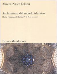 naser eslami alireza - architettura del mondo islamico. dalla spagna all'india (vii-xv secolo). ediz. i