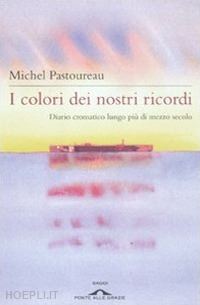 pastoureau michel - i colori dei nostri ricordi . diario cromatico lungo piu' di mezzo secolo