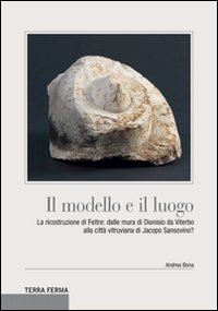 bona andrea - il modello e il luogo. la ricostruzione di feltre: dalle mura di dionisio da viterbo alla città vitruviana di jacopo sansovino?