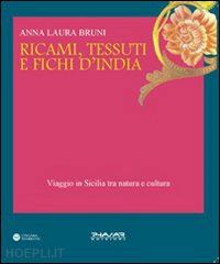 bruni anna l. - ricami, tessuti e fichi d'india. viaggio in sicilia fra natura e cultura. ediz. illustrata