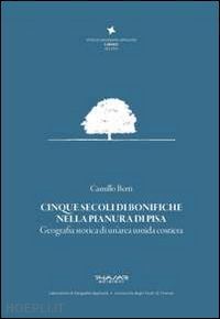 berti camillo - cinque secoli di bonifiche nella pianura di pisa. geografia storica di un'area umida costiera