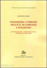 bausi francesco - umanesimo a firenze nell'età di lorenzo e poliziano, jacopo bracciolini, bartolomeo fonzio, francesco da castiglione