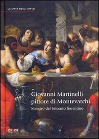 baldinotti a.; santi b.; spinelli r. - giovanni martinelli pittore di montevarchi. maestro del seicento fiorentino