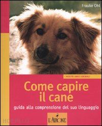ohl frauke - come capire il cane. guida alla comprensione del suo linguaggio. ediz. illustrat