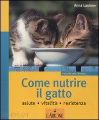 laukner anna - come nutrire il gatto. salute. vitalita'. resistenza. ediz. illustrata