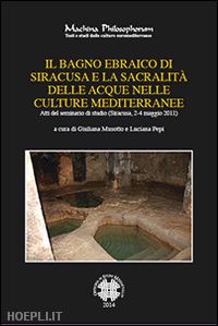 musotto g.(curatore); pepi l.(curatore) - il bagno ebraico di siracusa e la sua sacralità delle acque nelle culture mediterranee. atti del seminario di studio (siracusa, 2-4, maggio 2011)